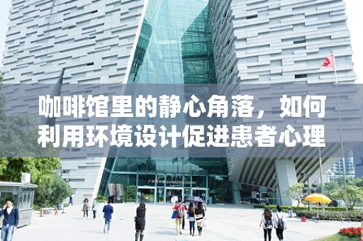 咖啡馆里的静心角落，如何利用环境设计促进患者心理康复？