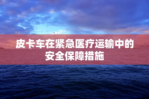 皮卡车在紧急医疗运输中的安全保障措施