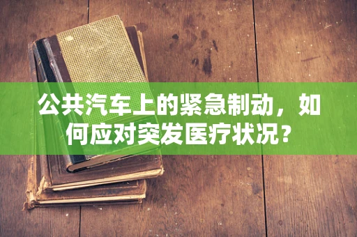 公共汽车上的紧急制动，如何应对突发医疗状况？