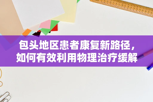 包头地区患者康复新路径，如何有效利用物理治疗缓解慢性疼痛？