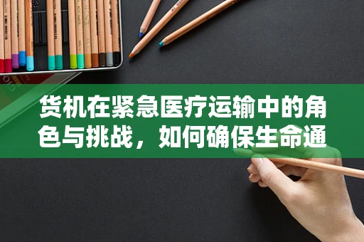 货机在紧急医疗运输中的角色与挑战，如何确保生命通道的畅通无阻？
