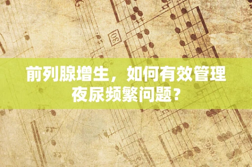 前列腺增生，如何有效管理夜尿频繁问题？