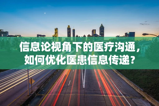 信息论视角下的医疗沟通，如何优化医患信息传递？