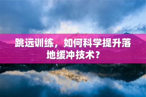 跳远训练，如何科学提升落地缓冲技术？