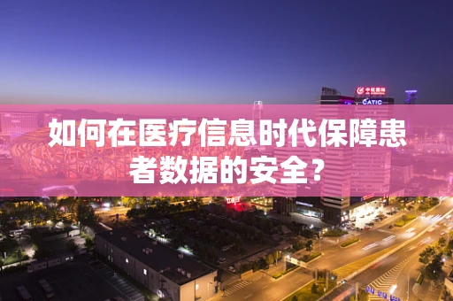 如何在医疗信息时代保障患者数据的安全？