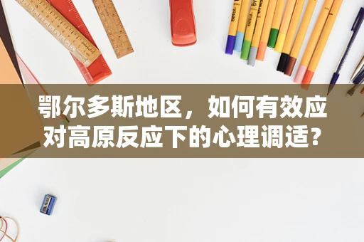 鄂尔多斯地区，如何有效应对高原反应下的心理调适？