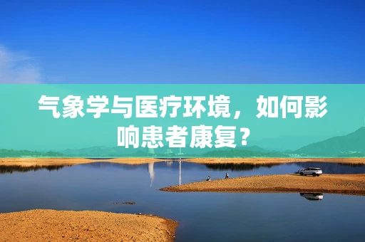 气象学与医疗环境，如何影响患者康复？