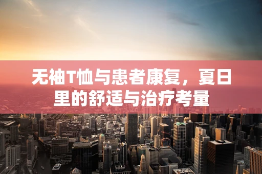 无袖T恤与患者康复，夏日里的舒适与治疗考量