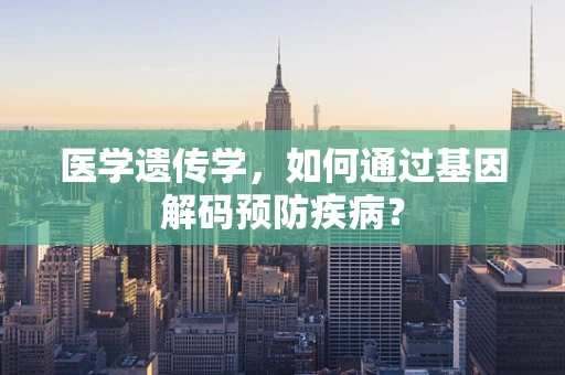 医学遗传学，如何通过基因解码预防疾病？