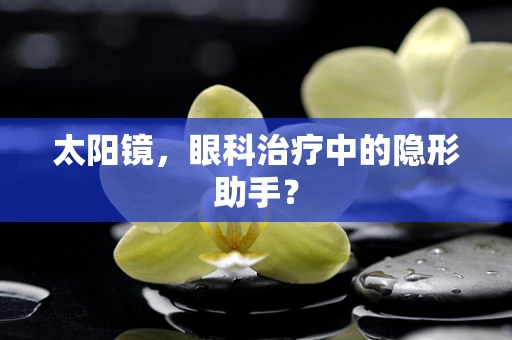 太阳镜，眼科治疗中的隐形助手？