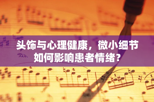头饰与心理健康，微小细节如何影响患者情绪？