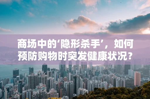 商场中的‘隐形杀手’，如何预防购物时突发健康状况？