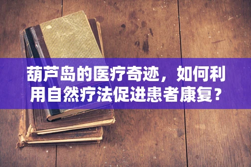 葫芦岛的医疗奇迹，如何利用自然疗法促进患者康复？