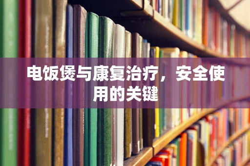 电饭煲与康复治疗，安全使用的关键