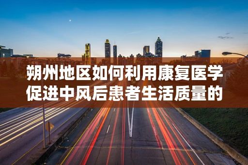 朔州地区如何利用康复医学促进中风后患者生活质量的提升？