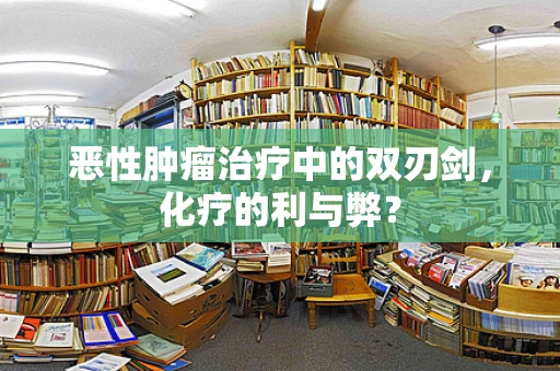 恶性肿瘤治疗中的双刃剑，化疗的利与弊？