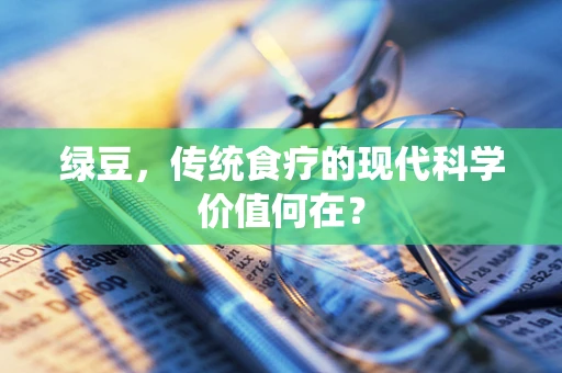 绿豆，传统食疗的现代科学价值何在？