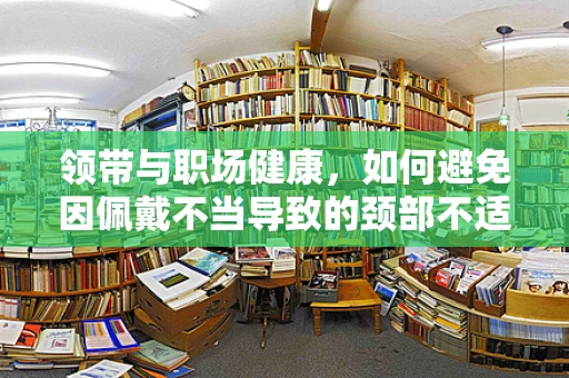 领带与职场健康，如何避免因佩戴不当导致的颈部不适？