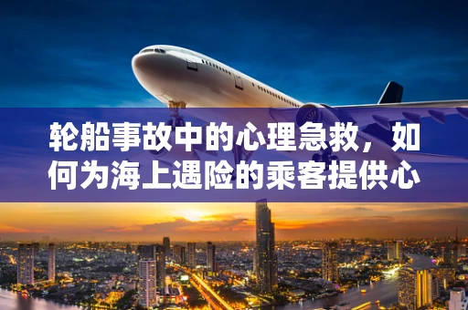 轮船事故中的心理急救，如何为海上遇险的乘客提供心理支持？