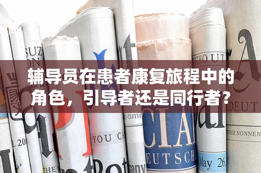 辅导员在患者康复旅程中的角色，引导者还是同行者？