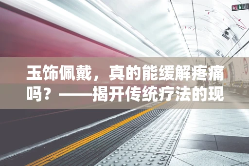 玉饰佩戴，真的能缓解疼痛吗？——揭开传统疗法的现代科学面纱