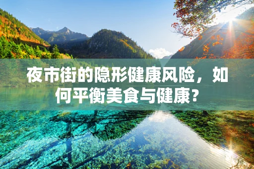 夜市街的隐形健康风险，如何平衡美食与健康？