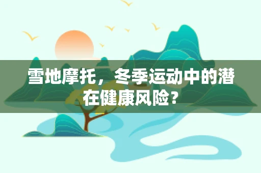 雪地摩托，冬季运动中的潜在健康风险？