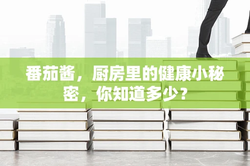 番茄酱，厨房里的健康小秘密，你知道多少？