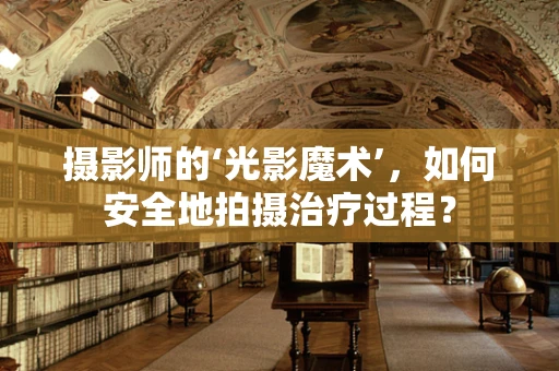 摄影师的‘光影魔术’，如何安全地拍摄治疗过程？