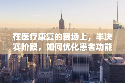 在医疗康复的赛场上，半决赛阶段，如何优化患者功能恢复的关键一跃？