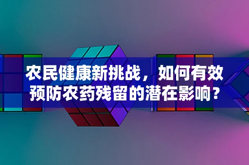农民健康新挑战，如何有效预防农药残留的潜在影响？