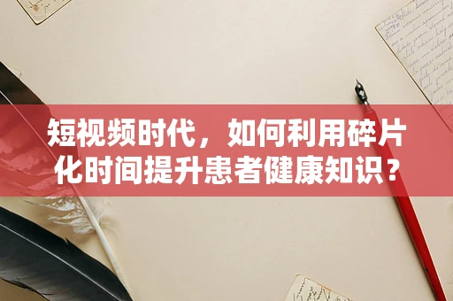 短视频时代，如何利用碎片化时间提升患者健康知识？