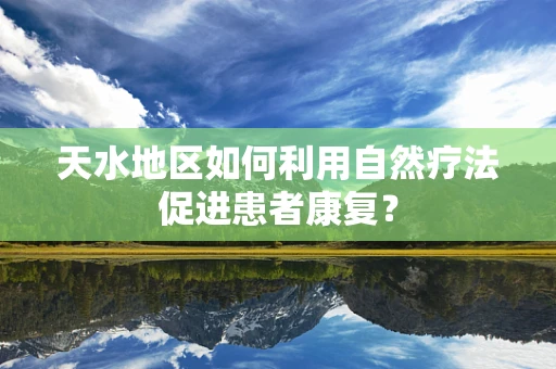 天水地区如何利用自然疗法促进患者康复？