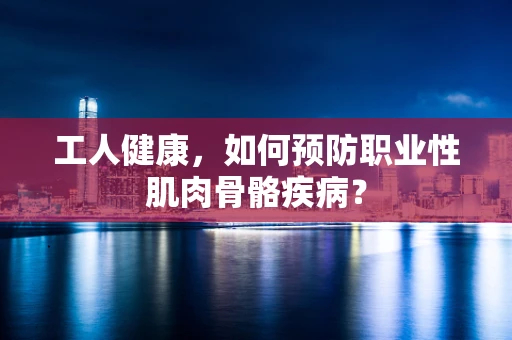 工人健康，如何预防职业性肌肉骨骼疾病？