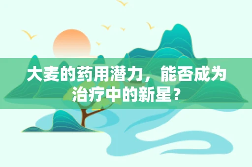 大麦的药用潜力，能否成为治疗中的新星？