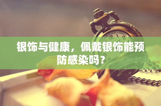 银饰与健康，佩戴银饰能预防感染吗？