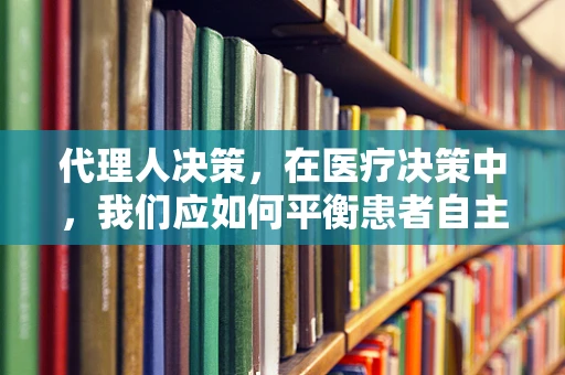 代理人决策，在医疗决策中，我们应如何平衡患者自主权与代理人的责任？