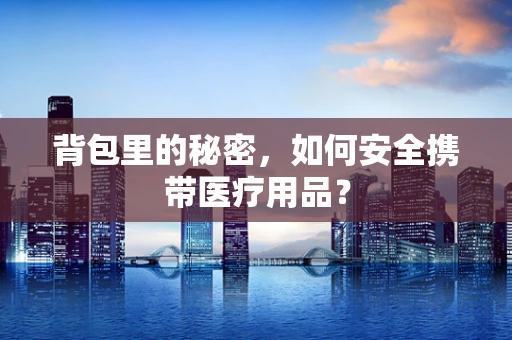 背包里的秘密，如何安全携带医疗用品？
