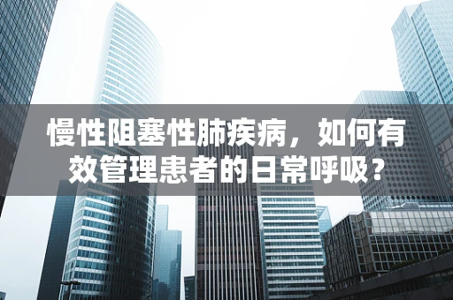 慢性阻塞性肺疾病，如何有效管理患者的日常呼吸？
