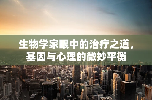 生物学家眼中的治疗之道，基因与心理的微妙平衡