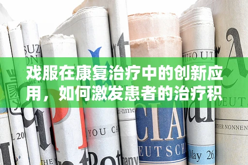 戏服在康复治疗中的创新应用，如何激发患者的治疗积极性？