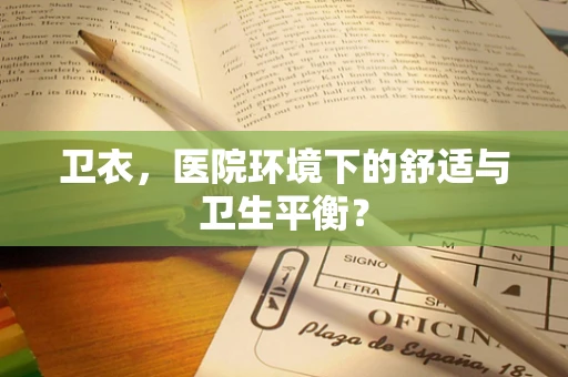 卫衣，医院环境下的舒适与卫生平衡？