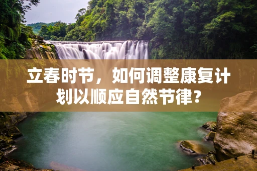 立春时节，如何调整康复计划以顺应自然节律？