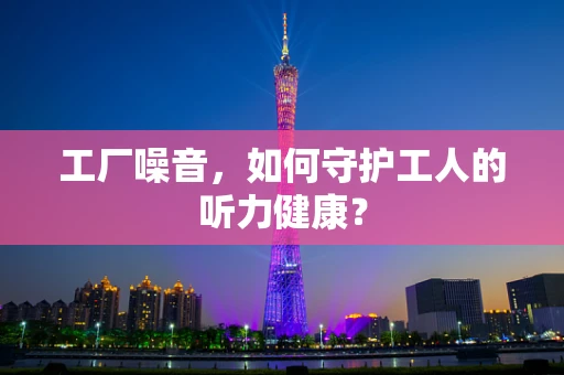 工厂噪音，如何守护工人的听力健康？