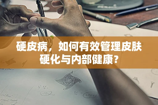 硬皮病，如何有效管理皮肤硬化与内部健康？