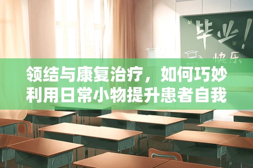 领结与康复治疗，如何巧妙利用日常小物提升患者自我护理能力？