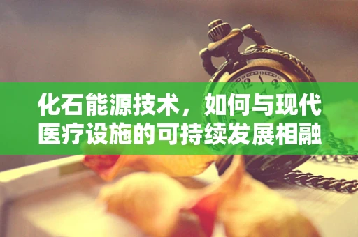 化石能源技术，如何与现代医疗设施的可持续发展相融合？