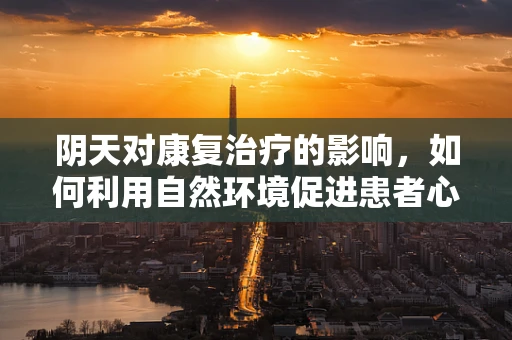 阴天对康复治疗的影响，如何利用自然环境促进患者心理恢复？