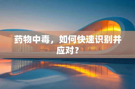 药物中毒，如何快速识别并应对？