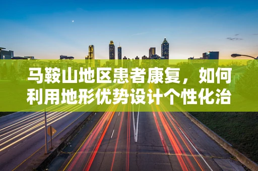 马鞍山地区患者康复，如何利用地形优势设计个性化治疗计划？